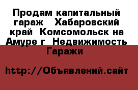 Продам капитальный гараж - Хабаровский край, Комсомольск-на-Амуре г. Недвижимость » Гаражи   